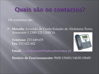 Os contactos são : Morada:  Avenida de Ceuta Estação de Alcântara-Terra, Armazém 1 1300-125 LISBOA Telefone:  213 649 655 Fax:  213 622 442 Email:  [email_address] Horário de Funcionamento:  9h00-13h00/14h30-18h00 