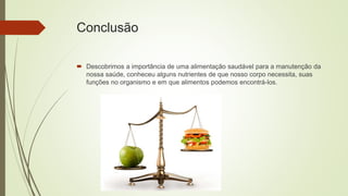 Conclusão
 Descobrimos a importância de uma alimentação saudável para a manutenção da
nossa saúde, conheceu alguns nutrientes de que nosso corpo necessita, suas
funções no organismo e em que alimentos podemos encontrá-los.
 