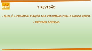 3 REVISÃO
 QUAL É A PRINCIPAL FUNÇÃO DAS VITAMINAS PARA O NOSSO CORPO.
 PREVENIR DOENÇAS
 