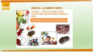 ERROS ALIMENTARES
CUIDADO ... COMO JÁ FALAMOS, MUITO
AÇUCAR PODE CAUSAR DIVERSAS DOENÇAS E
CÁRIE.
 