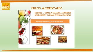 ERROS ALIMENTARES
CUIDADO ... COMO JÁ FALAMOS, ALIMENTOS
GORDUROSOS CAUSAM DIVERSAS DOENÇAS
 