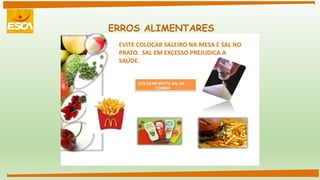 ERROS ALIMENTARES
EVITE COLOCAR SALEIRO NA MESA E SAL NO
PRATO. SAL EM EXCESSO PREJUDICA A
SAÚDE.
 