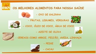 OS MELHORES ALIMENTOS PARA NOSSA SAÚDE
- OVO DE GALINHA
- FRUTAS, LEGUMES, VERDURAS
- COCO, ÓLEO DE COCO, ÁGUA DE COCO
- AZEITE DE OLIVA
- CEREAIS COMO ARROZ, FEIJÃO, AVEIA, LINHAÇA
- PEIXE
- CACAU
 