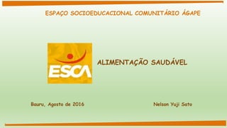 ALIMENTAÇÃO SAUDÁVEL
Bauru, Agosto de 2016 Nelson Yuji Sato
ESPAÇO SOCIOEDUCACIONAL COMUNITÁRIO ÁGAPE
 