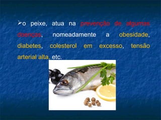 o peixe, atua na prevenção de algumas
doenças,      nomeadamente       a   obesidade,
diabetes,    colesterol   em   excesso,   tensão
arterial alta, etc.
 