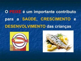 O PEIXE é um importante contributo
para a SAÚDE, CRESCIMENTO e
DESENVOLVIMENTO das crianças
 