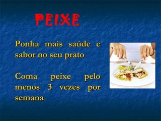 PEIXE
Ponha mais saúde e
sabor no seu prato

Coma      peixe    pelo
menos    3 vezes    por
semana
 