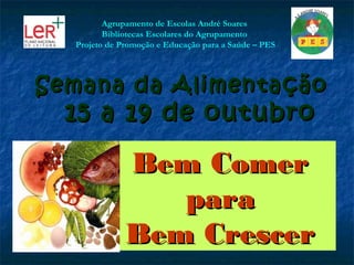 Agrupamento de Escolas André Soares
         Bibliotecas Escolares do Agrupamento
  Projeto de Promoção e Educação para a Saúde – PES




Semana da Alimentação
  15 a 19 de outubro

              Bem Comer
                 para
              Bem Crescer
 