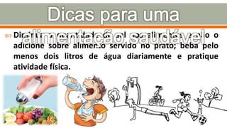  Diminua a quantidade de sal nos alimentos e não o
adicione sobre alimento servido no prato; beba pelo
menos dois litros de água diariamente e pratique
atividade física.
 