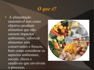 O que é?
●    A alimentação
    sustentável tem como
    objetivo produzir
    alimentos que não
    causem impactos
    ambientais, valorizar
    alimentos sem
    conservantes e frescos,
    bem como considerar os
    aspectos ambientais,
    sociais, éticos e
    saudáveis que envolvem
    o processo.
 