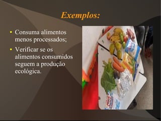 Exemplos:
●   Consuma alimentos
    menos processados;
●   Verificar se os
    alimentos consumidos
    seguem a produção
    ecológica.
 