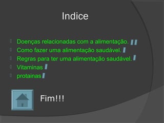 Indice
 Doenças relacionadas com a alimentação.
 Como fazer uma alimentação saudável.
 Regras para ter uma alimentação saudável.
 Vitaminas
 protainas
Fim!!!
 