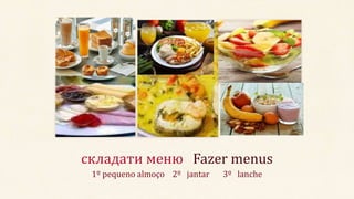складати меню Fazer menus
1º pequeno almoço 2º jantar 3º lanche
 
