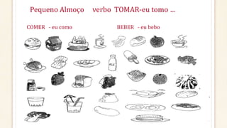 Pequeno Almoço verbo TOMAR-eu tomo …
COMER - eu como BEBER - eu bebo
 