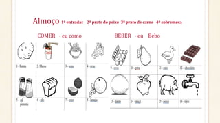 Almoço 1º entradas 2º prato de peixe 3º prato de carne 4º sobremesa
COMER - eu como BEBER - eu Bebo
 