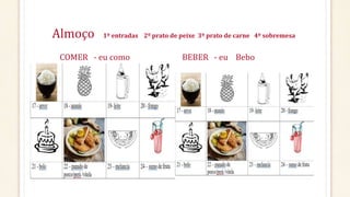 Almoço 1º entradas 2º prato de peixe 3º prato de carne 4º sobremesa
COMER - eu como BEBER - eu Bebo
 