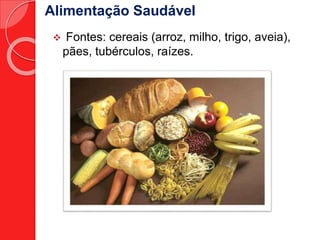 Alimentação Saudável 
 Fontes: cereais (arroz, milho, trigo, aveia), 
pães, tubérculos, raízes. 
 