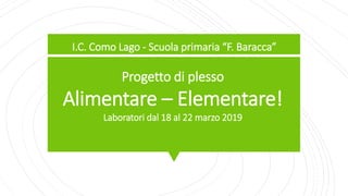 I.C. Como Lago - Scuola primaria “F. Baracca”
Progetto di plesso
Alimentare – Elementare!
Laboratori dal 18 al 22 marzo 2019
 