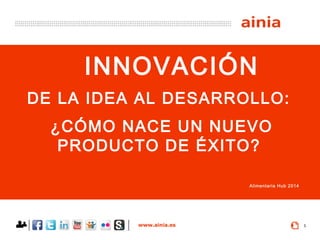 www.ainia.es 1
DE LA IDEA AL DESARROLLO:
¿CÓMO NACE UN NUEVO
PRODUCTO DE ÉXITO?
INNOVACIÓN
Alimentaria Hub 2014
 