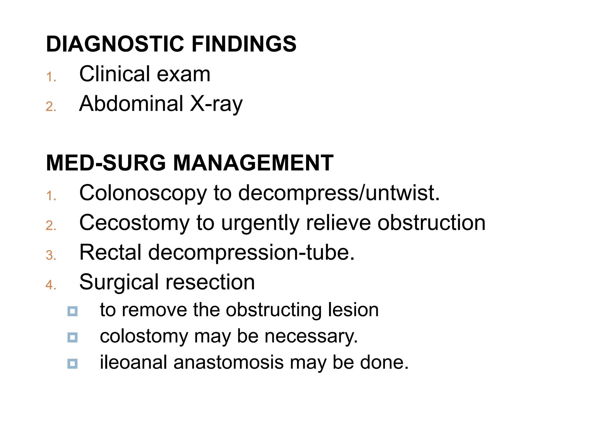 DIAGNOSTIC FINDINGS
1. Clinical exam
2. Abdominal X-ray
MED-SURG MANAGEMENT
1. Colonoscopy to decompress/untwist.
2. Cecostomy to urgently relieve obstruction
3. Rectal decompression-tube.
4. Surgical resection
 to remove the obstructing lesion
 colostomy may be necessary.
 ileoanal anastomosis may be done.
 