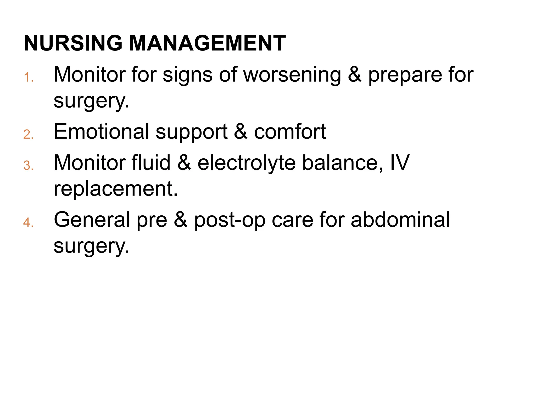 NURSING MANAGEMENT
1. Monitor for signs of worsening & prepare for
surgery.
2. Emotional support & comfort
3. Monitor fluid & electrolyte balance, IV
replacement.
4. General pre & post-op care for abdominal
surgery.
 