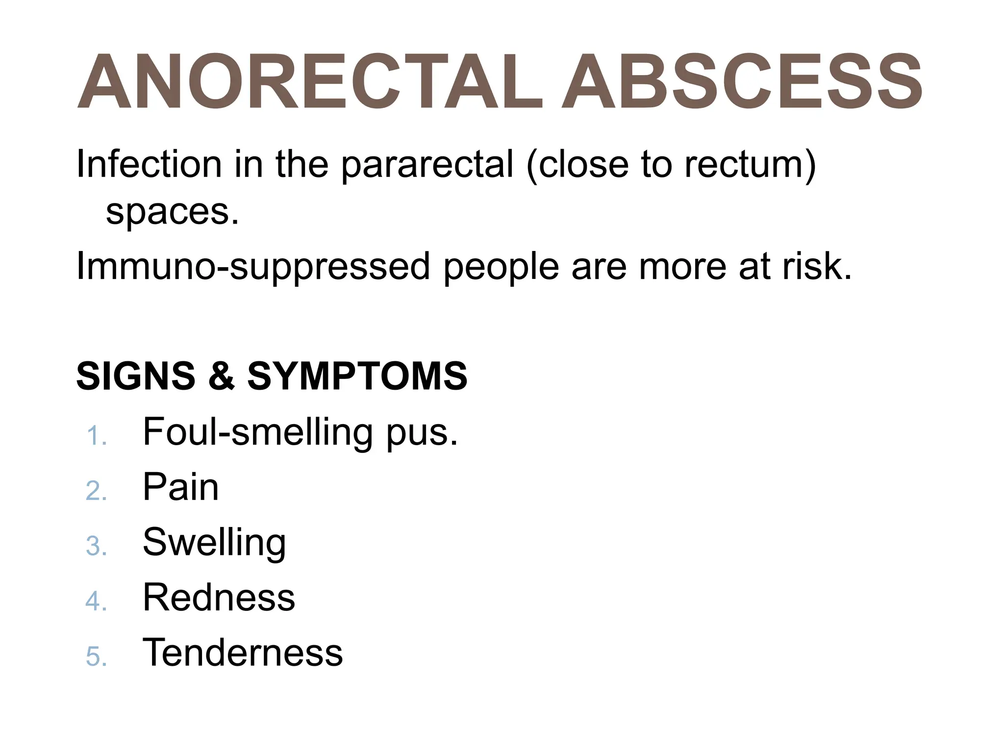ANORECTAL ABSCESS
Infection in the pararectal (close to rectum)
spaces.
Immuno-suppressed people are more at risk.
SIGNS & SYMPTOMS
1. Foul-smelling pus.
2. Pain
3. Swelling
4. Redness
5. Tenderness
 