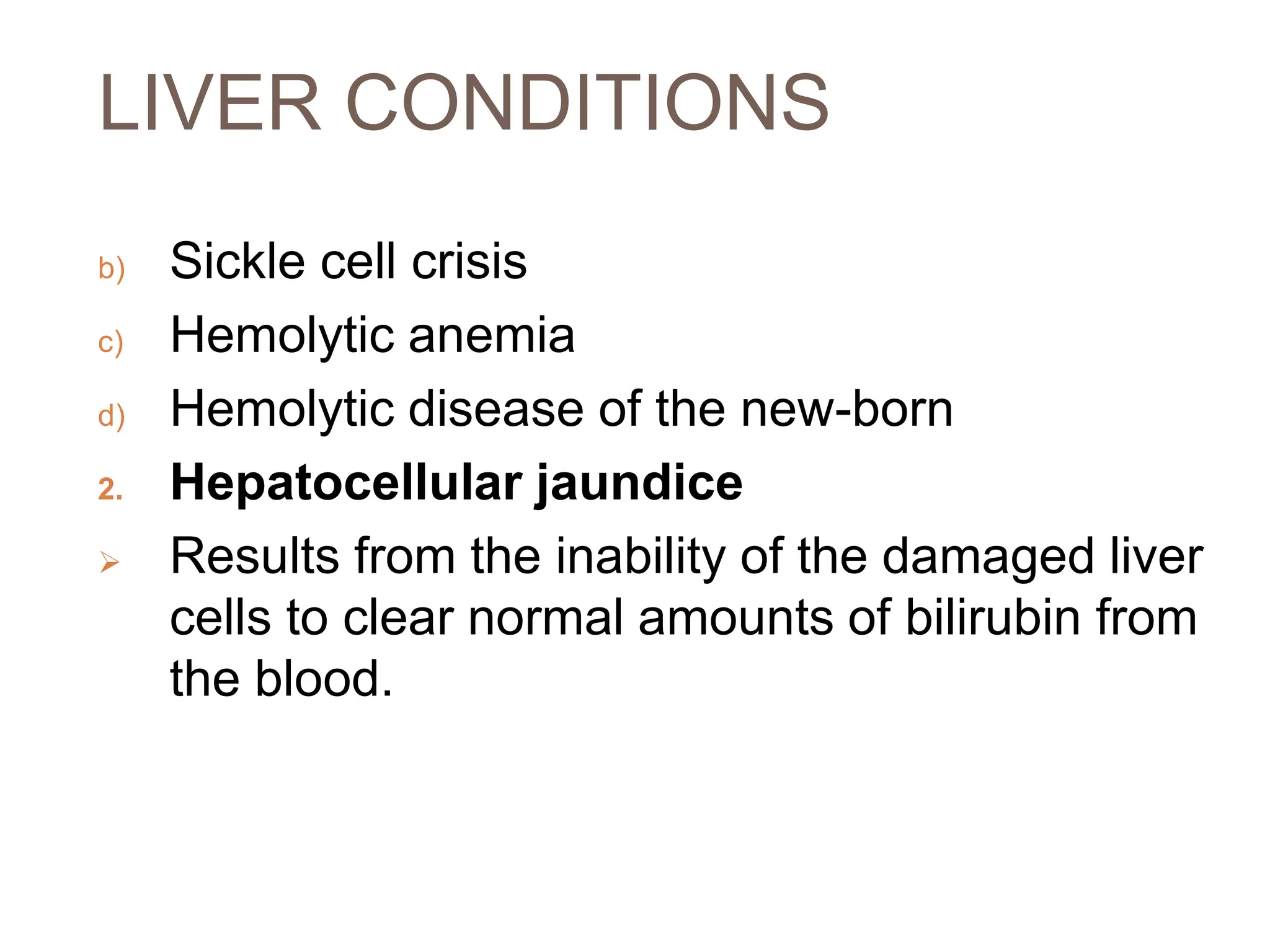 LIVER CONDITIONS
b) Sickle cell crisis
c) Hemolytic anemia
d) Hemolytic disease of the new-born
2. Hepatocellular jaundice
 Results from the inability of the damaged liver
cells to clear normal amounts of bilirubin from
the blood.
 