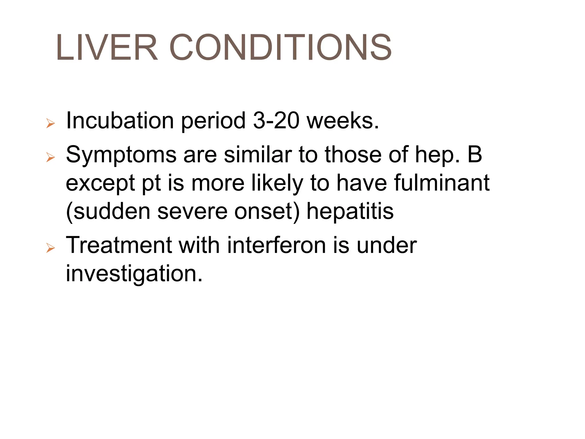 LIVER CONDITIONS
 Incubation period 3-20 weeks.
 Symptoms are similar to those of hep. B
except pt is more likely to have fulminant
(sudden severe onset) hepatitis
 Treatment with interferon is under
investigation.
 
