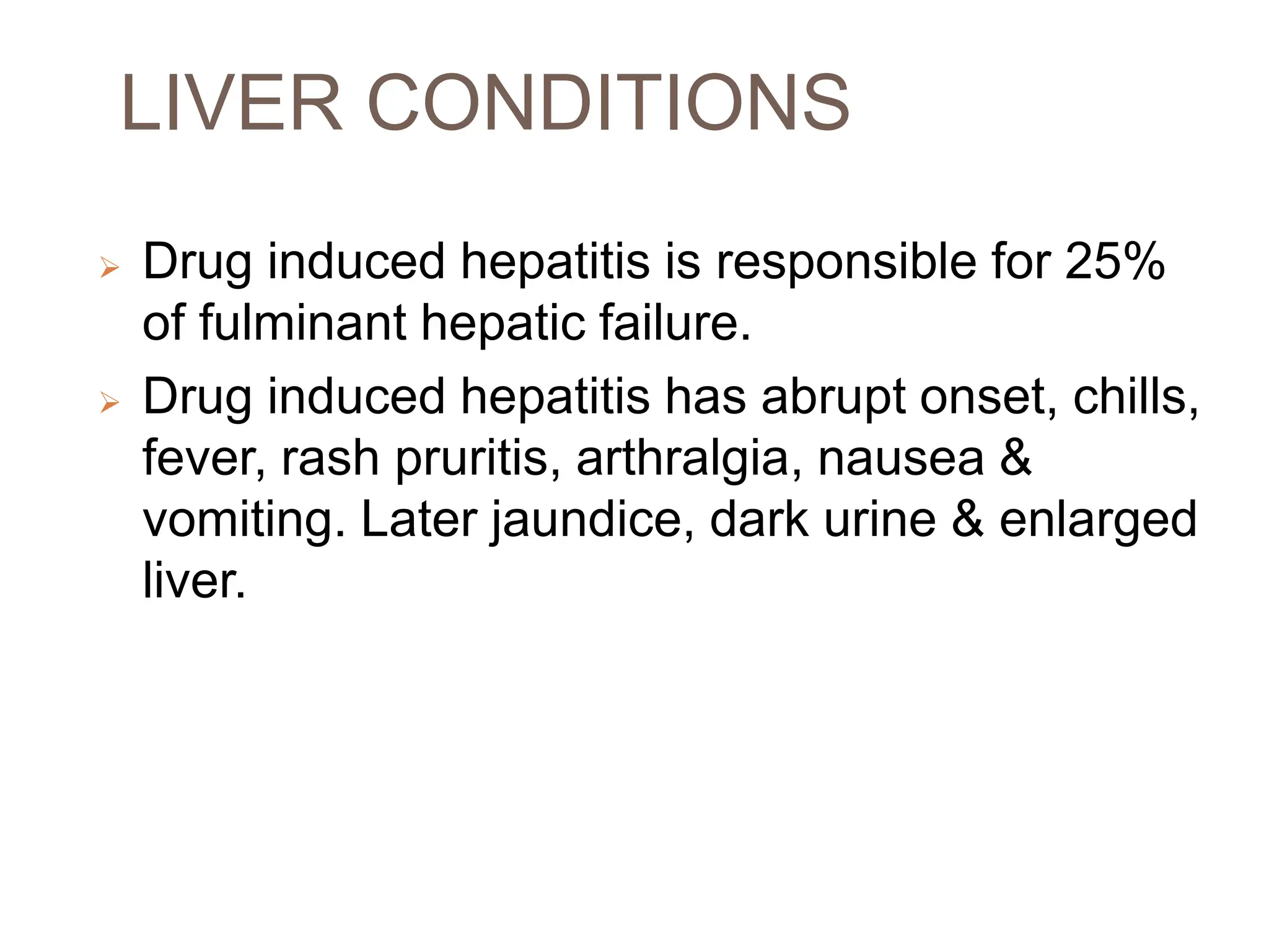 LIVER CONDITIONS
 Drug induced hepatitis is responsible for 25%
of fulminant hepatic failure.
 Drug induced hepatitis has abrupt onset, chills,
fever, rash pruritis, arthralgia, nausea &
vomiting. Later jaundice, dark urine & enlarged
liver.
 
