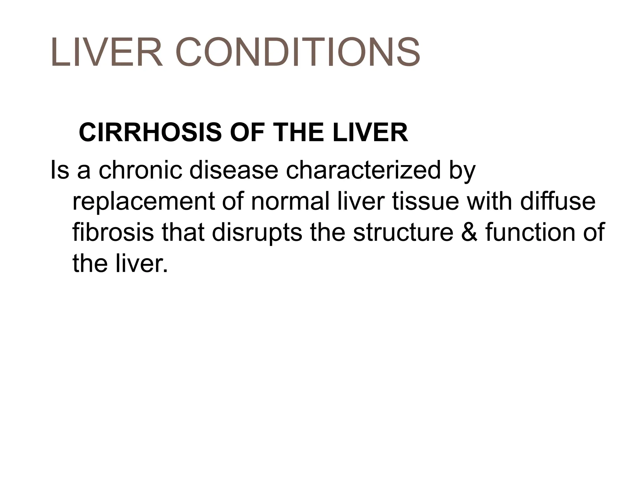 LIVER CONDITIONS
CIRRHOSIS OF THE LIVER
Is a chronic disease characterized by
replacement of normal liver tissue with diffuse
fibrosis that disrupts the structure & function of
the liver.
 