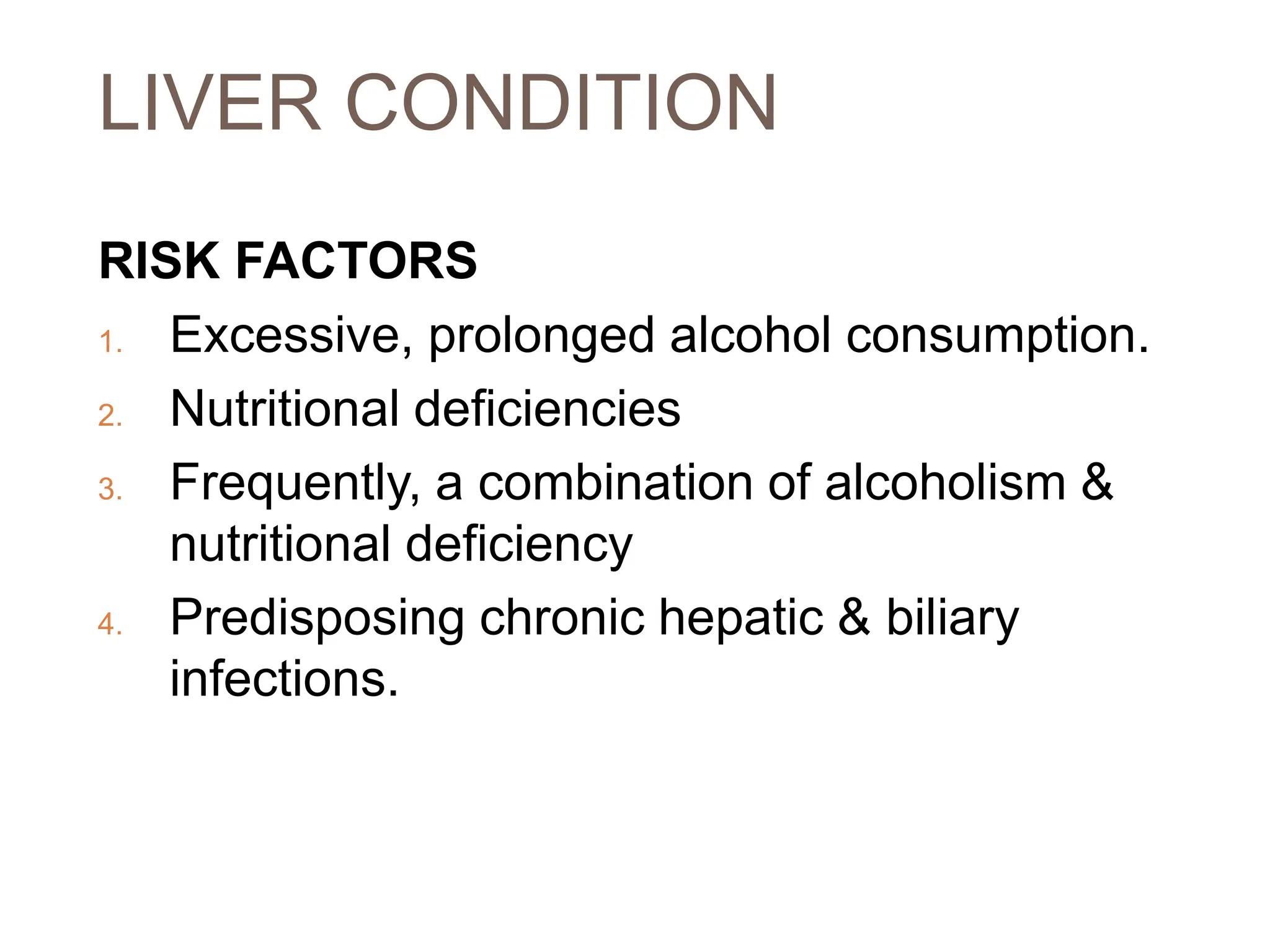 LIVER CONDITION
RISK FACTORS
1. Excessive, prolonged alcohol consumption.
2. Nutritional deficiencies
3. Frequently, a combination of alcoholism &
nutritional deficiency
4. Predisposing chronic hepatic & biliary
infections.
 