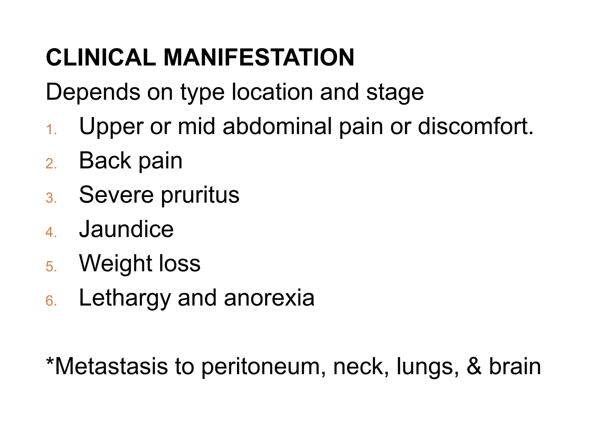 CLINICAL MANIFESTATION
Depends on type location and stage
1. Upper or mid abdominal pain or discomfort.
2. Back pain
3. Severe pruritus
4. Jaundice
5. Weight loss
6. Lethargy and anorexia
*Metastasis to peritoneum, neck, lungs, & brain
 