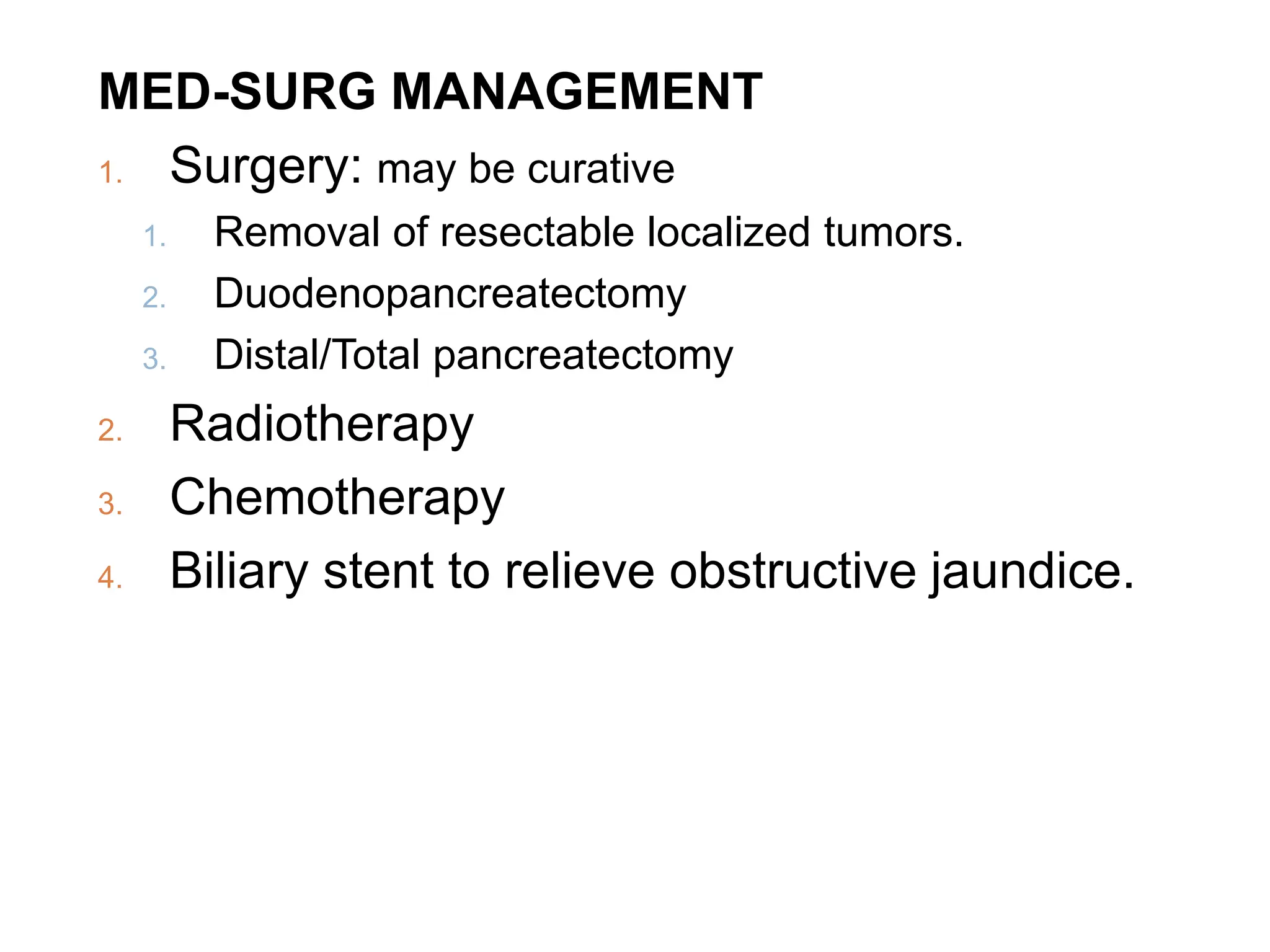 MED-SURG MANAGEMENT
1. Surgery: may be curative
1. Removal of resectable localized tumors.
2. Duodenopancreatectomy
3. Distal/Total pancreatectomy
2. Radiotherapy
3. Chemotherapy
4. Biliary stent to relieve obstructive jaundice.
 