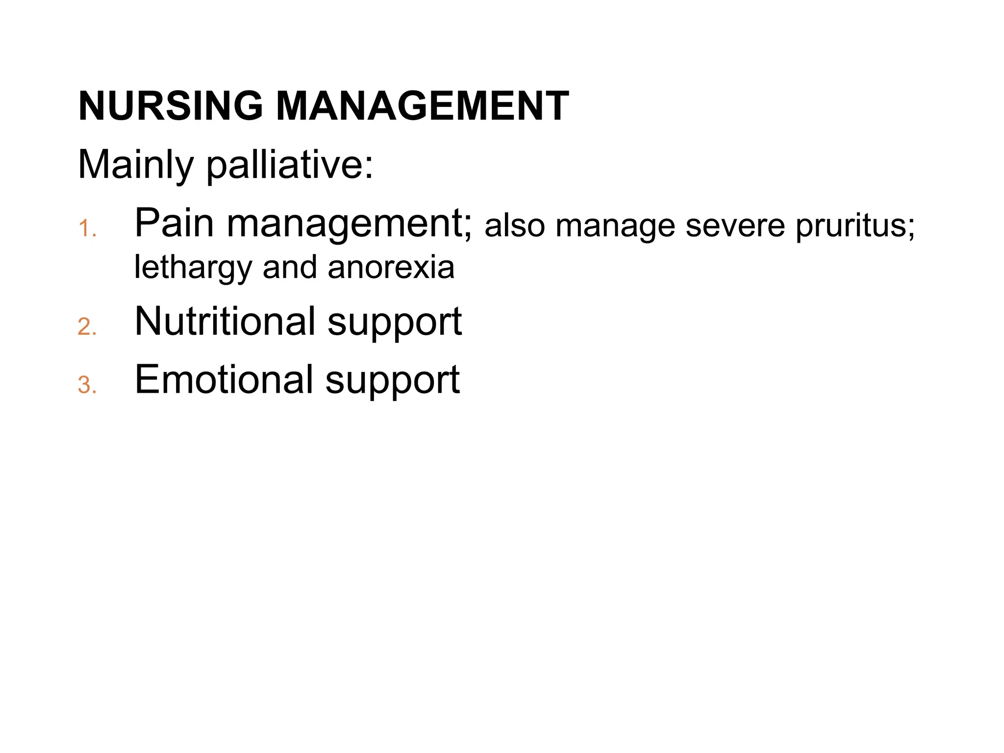 NURSING MANAGEMENT
Mainly palliative:
1. Pain management; also manage severe pruritus;
lethargy and anorexia
2. Nutritional support
3. Emotional support
 