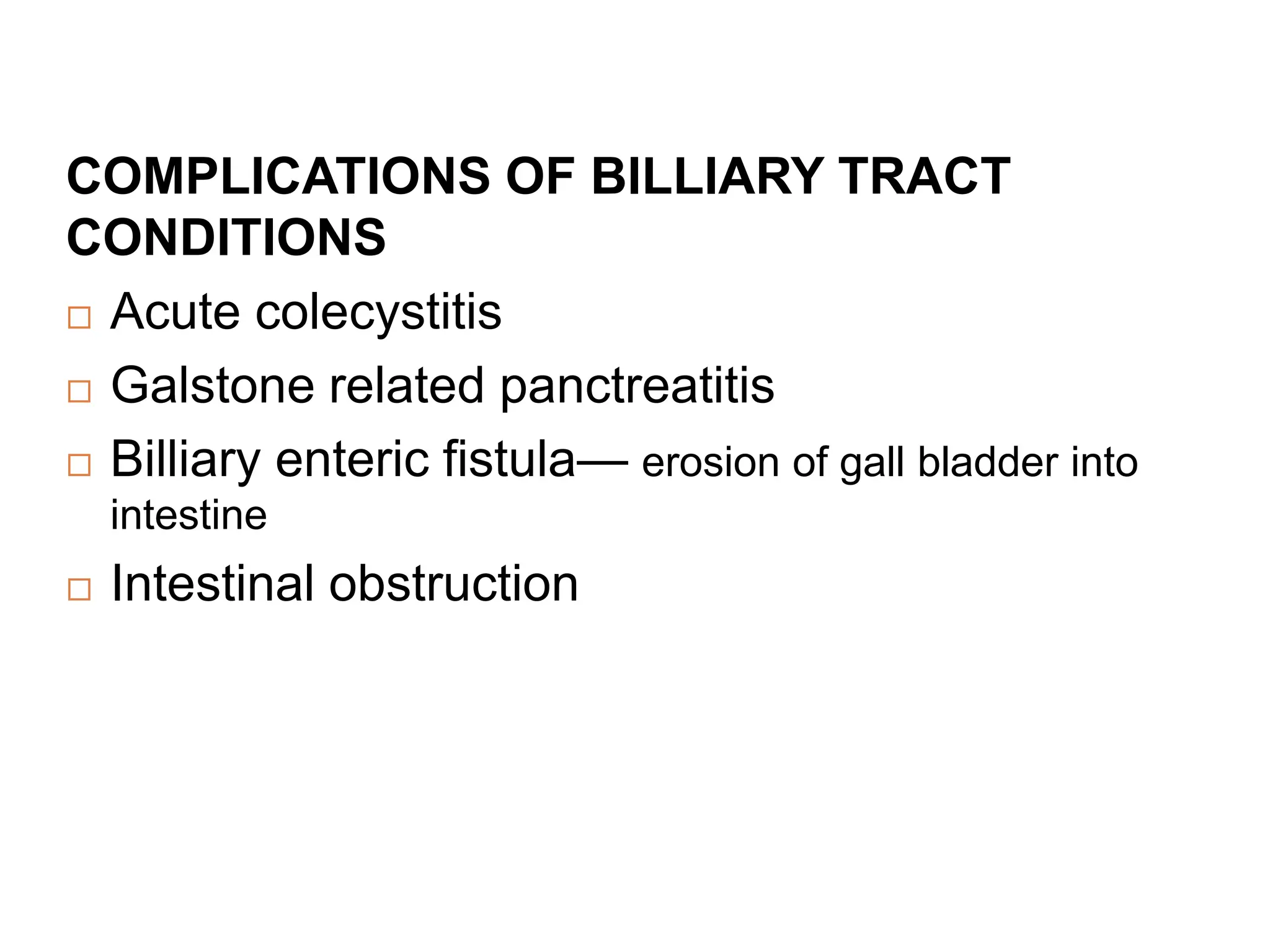 COMPLICATIONS OF BILLIARY TRACT
CONDITIONS
 Acute colecystitis
 Galstone related panctreatitis
 Billiary enteric fistula— erosion of gall bladder into
intestine
 Intestinal obstruction
 