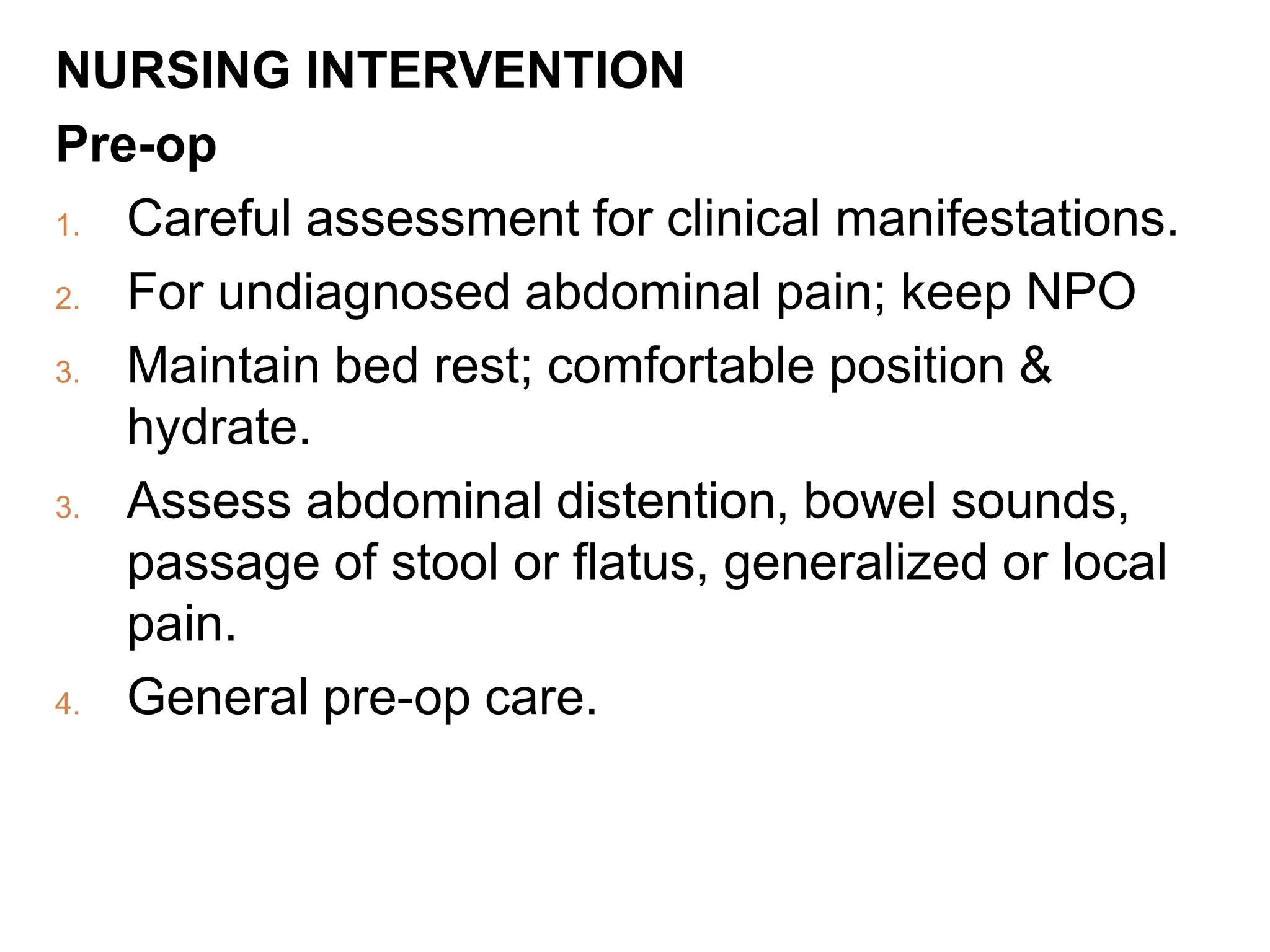 NURSING INTERVENTION
Pre-op
1. Careful assessment for clinical manifestations.
2. For undiagnosed abdominal pain; keep NPO
3. Maintain bed rest; comfortable position &
hydrate.
3. Assess abdominal distention, bowel sounds,
passage of stool or flatus, generalized or local
pain.
4. General pre-op care.
 