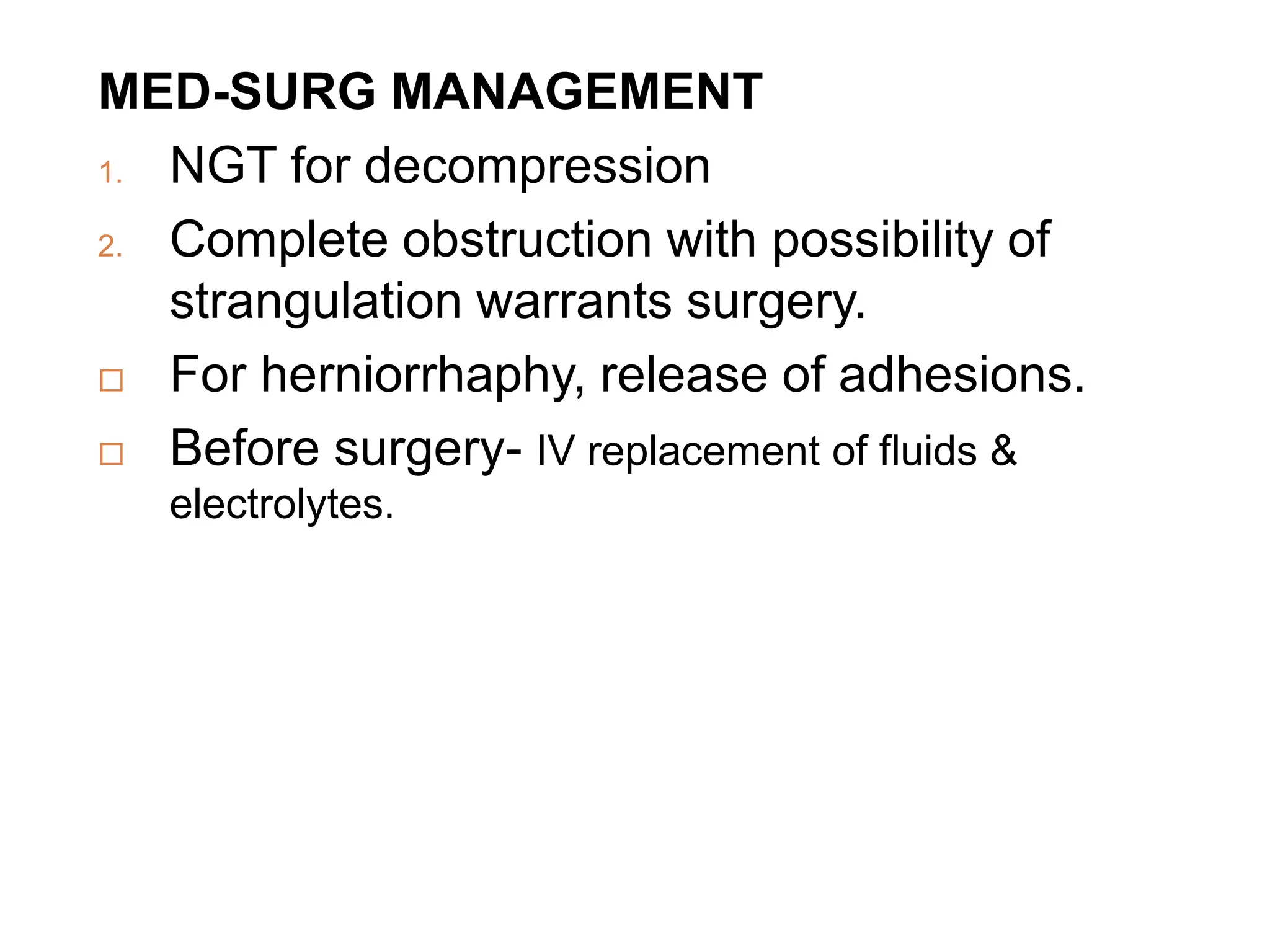 MED-SURG MANAGEMENT
1. NGT for decompression
2. Complete obstruction with possibility of
strangulation warrants surgery.
 For herniorrhaphy, release of adhesions.
 Before surgery- IV replacement of fluids &
electrolytes.
 