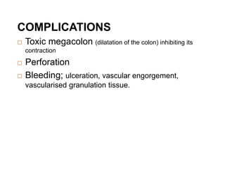 COMPLICATIONS
 Toxic megacolon (dilatation of the colon) inhibiting its
contraction
 Perforation
 Bleeding; ulceration, vascular engorgement,
vascularised granulation tissue.
 