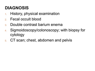 DIAGNOSIS
1. History, physical examination
2. Fecal occult blood
3. Double contrast barium enema
4. Sigmoidoscopy/colonoscopy; with biopsy for
cytology
5. CT scan; chest, abdomen and pelvis
 