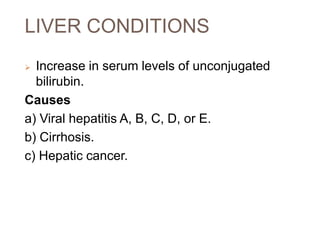 LIVER CONDITIONS
 Increase in serum levels of unconjugated
bilirubin.
Causes
a) Viral hepatitis A, B, C, D, or E.
b) Cirrhosis.
c) Hepatic cancer.
 