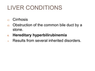 LIVER CONDITIONS
c) Cirrhosis
d) Obstruction of the common bile duct by a
stone.
4. Hereditary hyperbilirubinemia
 Results from several inherited disorders.
 