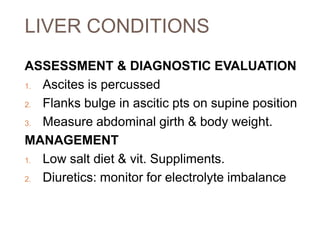 LIVER CONDITIONS
ASSESSMENT & DIAGNOSTIC EVALUATION
1. Ascites is percussed
2. Flanks bulge in ascitic pts on supine position
3. Measure abdominal girth & body weight.
MANAGEMENT
1. Low salt diet & vit. Suppliments.
2. Diuretics: monitor for electrolyte imbalance
 