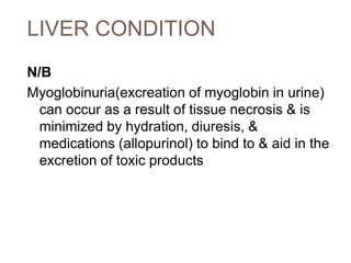 LIVER CONDITION
N/B
Myoglobinuria(excreation of myoglobin in urine)
can occur as a result of tissue necrosis & is
minimized by hydration, diuresis, &
medications (allopurinol) to bind to & aid in the
excretion of toxic products
 