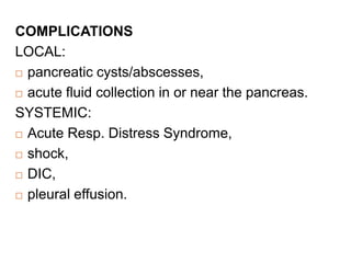 COMPLICATIONS
LOCAL:
 pancreatic cysts/abscesses,
 acute fluid collection in or near the pancreas.
SYSTEMIC:
 Acute Resp. Distress Syndrome,
 shock,
 DIC,
 pleural effusion.
 