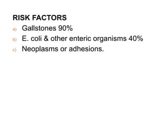 RISK FACTORS
a) Gallstones 90%
b) E. coli & other enteric organisms 40%
c) Neoplasms or adhesions.
 