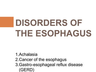 DISORDERS OF
THE ESOPHAGUS
.
1.Achalasia
2.Cancer of the esophagus
3.Gastro-esophageal reflux disease
(GERD)
 