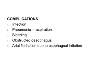 COMPLICATIONS
1. Infection
2. Pneumonia —aspiration
3. Bleeding
4. Obstructed oesophagus
5. Arial fibrillation due to esophageal irritation
 