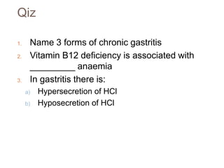 Qiz
1. Name 3 forms of chronic gastritis
2. Vitamin B12 deficiency is associated with
_________ anaemia
3. In gastritis there is:
a) Hypersecretion of HCl
b) Hyposecretion of HCl
 