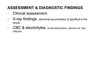 ASSESSMENT & DIAGNOSTIC FINDINGS
1. Clinical assessment
2. X-ray findings- abnormal accumulation of gas/fluid in the
bowel.
3. CBC & electrolytes; reveal dehydration, plasma vol. loss,
infection.
 