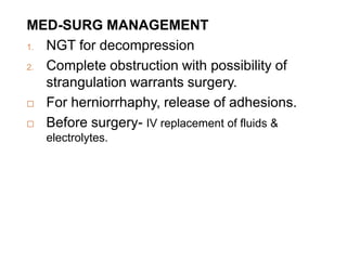 MED-SURG MANAGEMENT
1. NGT for decompression
2. Complete obstruction with possibility of
strangulation warrants surgery.
 For herniorrhaphy, release of adhesions.
 Before surgery- IV replacement of fluids &
electrolytes.
 